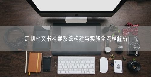 定制化文书档案系统构建与实施全流程解析