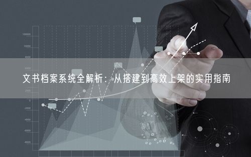 文书档案系统全解析：从搭建到高效上架的实用指南