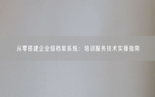 从零搭建企业级档案系统：培训服务技术实操指南