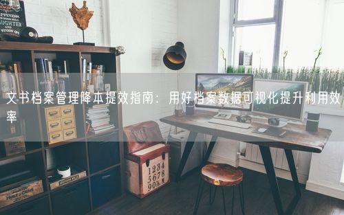 文书档案管理降本提效指南：用好档案数据可视化提升利用效率