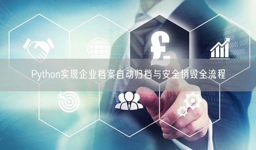 Python实现企业档案自动归档与安全销毁全流程