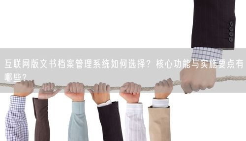 互联网版文书档案管理系统如何选择？核心功能与实施要点有哪些？