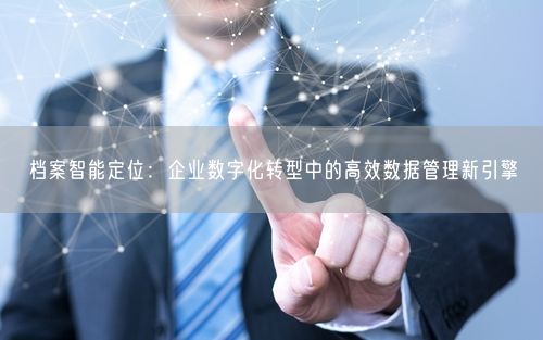 档案智能定位：企业数字化转型中的高效数据管理新引擎