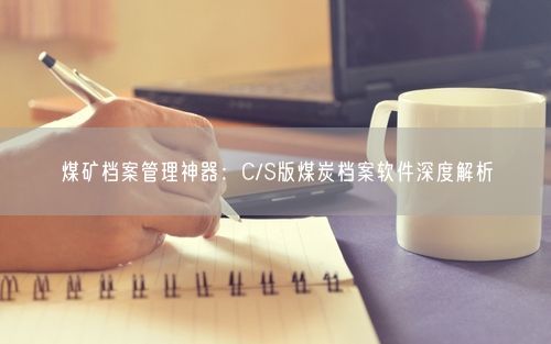 煤矿档案管理神器：C/S版煤炭档案软件深度解析