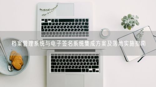 档案管理系统与电子签名系统集成方案及落地实施指南