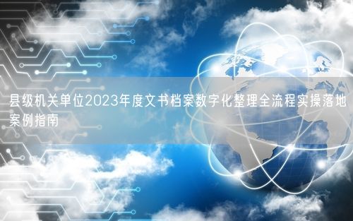 县级机关单位2023年度文书档案数字化整理全流程实操落地案例指南