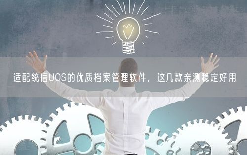适配统信UOS的优质档案管理软件，这几款亲测稳定好用