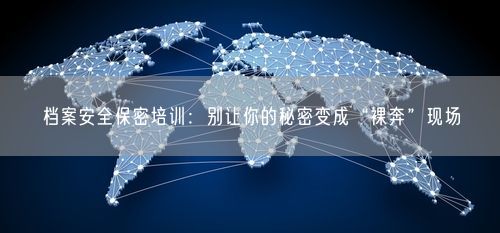 档案安全保密培训：别让你的秘密变成“裸奔”现场