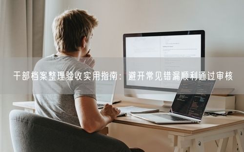 干部档案整理验收实用指南：避开常见错漏顺利通过审核