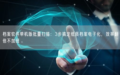 档案软件单机版批量扫描：3步搞定纸质档案电子化，效率翻倍不加班