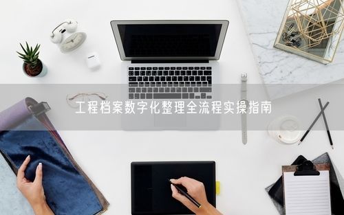 工程档案数字化整理全流程实操指南