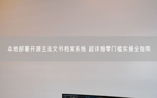 本地部署开源主流文书档案系统 超详细零门槛实操全指南