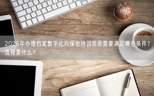 2026年办理档案数字化与保密培训资质需要满足哪些条件?流程是什么?