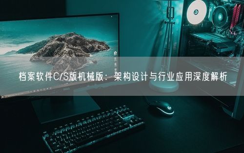 档案软件C/S版机械版：架构设计与行业应用深度解析