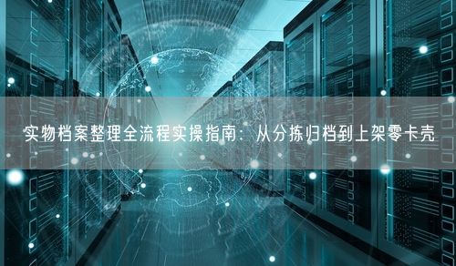 实物档案整理全流程实操指南：从分拣归档到上架零卡壳