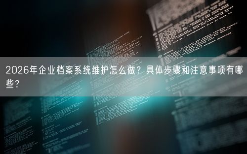 2026年企业档案系统维护怎么做？具体步骤和注意事项有哪些？
