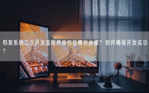 档案系统二次开发流程具体包括哪些步骤？如何确保开发成功？