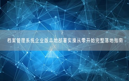 档案管理系统企业版本地部署实操从零开始完整落地指南