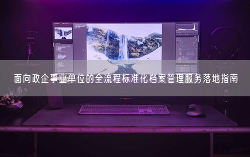 面向政企事业单位的全流程标准化档案管理服务落地指南