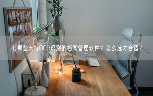 有哪些支持OCR识别的档案管理软件？怎么选才合适？