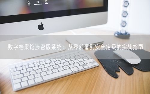 数字档案馆涉密版系统：从零部署到安全定级的实战指南