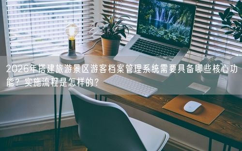 2026年搭建旅游景区游客档案管理系统需要具备哪些核心功能？实施流程是怎样的？