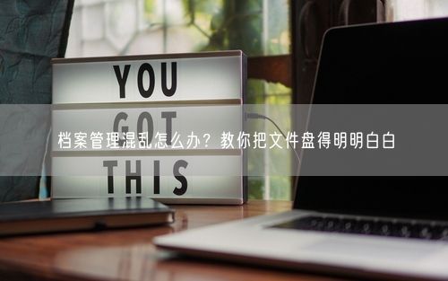 档案管理混乱怎么办？教你把文件盘得明明白白