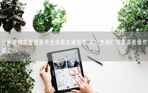 公积金档案整理服务全流程实操指南 从分类到归档零误差操作规范