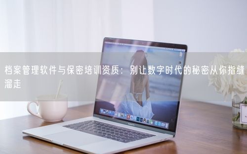 档案管理软件与保密培训资质：别让数字时代的秘密从你指缝溜走