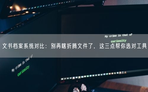 文书档案系统对比:别再瞎折腾文件了,这三点帮你选对工具