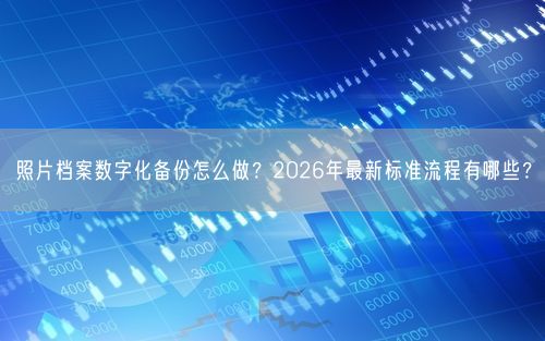 照片档案数字化备份怎么做？2026年最新标准流程有哪些？