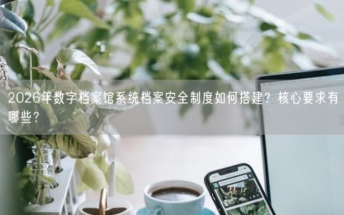 2026年数字档案馆系统档案安全制度如何搭建？核心要求有哪些？