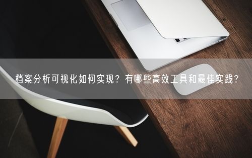 档案分析可视化如何实现？有哪些高效工具和最佳实践？