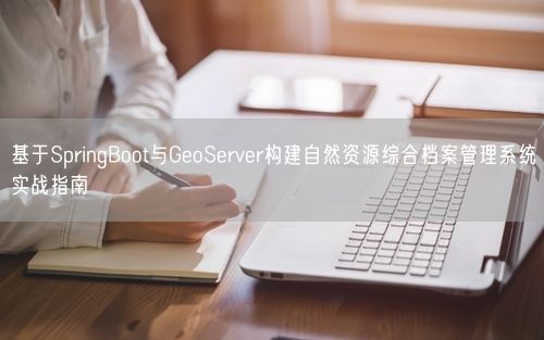 基于SpringBoot与GeoServer构建自然资源综合档案管理系统实战指南
