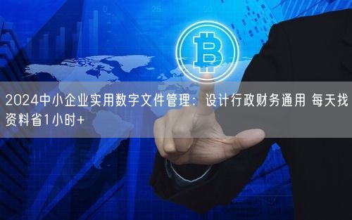 2024中小企业实用数字文件管理：设计行政财务通用 每天找资料省1小时+