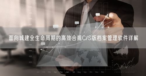 面向城建全生命周期的高效合规C/S版档案管理软件详解