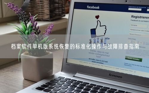 档案软件单机版系统恢复的标准化操作与故障排查指南