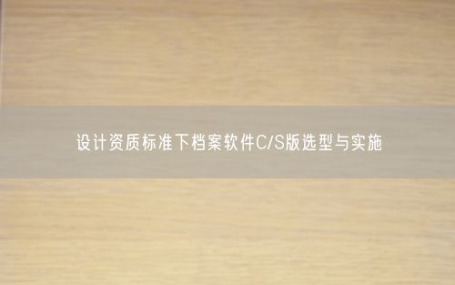 设计资质标准下档案软件C/S版选型与实施
