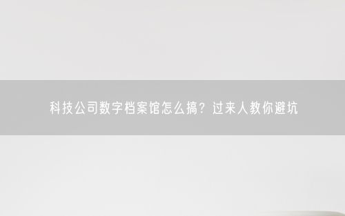 科技公司数字档案馆怎么搞？过来人教你避坑