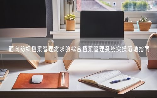 面向纺织档案管理需求的综合档案管理系统实操落地指南