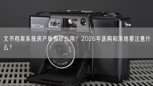 文书档案系统房产版有什么用？2026年选购和落地要注意什么？