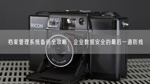 档案管理系统备份全攻略：企业数据安全的最后一道防线