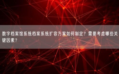 数字档案馆系统档案系统扩容方案如何制定？需要考虑哪些关键因素？