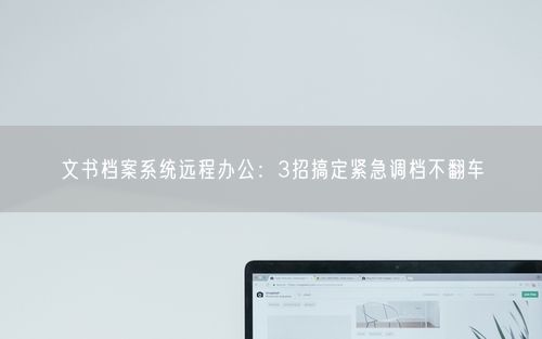 文书档案系统远程办公：3招搞定紧急调档不翻车