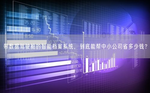 带数据驾驶舱的智能档案系统，到底能帮中小公司省多少钱？