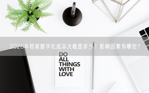 2026年档案数字化成本大概是多少？影响因素有哪些？