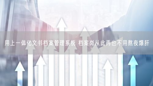 用上一体化文书档案管理系统 档案岗从此再也不用熬夜爆肝
