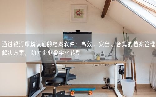通过银河麒麟认证的档案软件:高效、安全、合规的档案管理解决方案,助力企业数字化转型