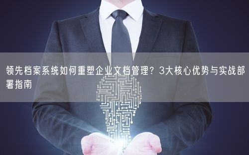 领先档案系统如何重塑企业文档管理？3大核心优势与实战部署指南