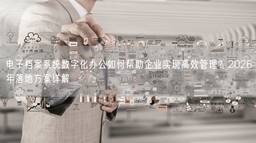 电子档案系统数字化办公如何帮助企业实现高效管理？2026年落地方案详解